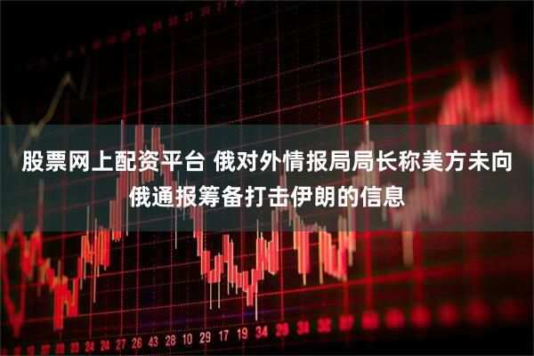 股票网上配资平台 俄对外情报局局长称美方未向俄通报筹备打击伊朗的信息