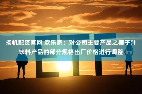 扬帆配资官网 欢乐家：对公司主要产品之椰子汁饮料产品的部分规格出厂价格进行调整