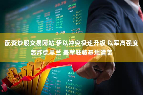 配资炒股交易网站 伊以冲突极速升级 以军高强度轰炸德黑兰 美军驻叙基地遭袭