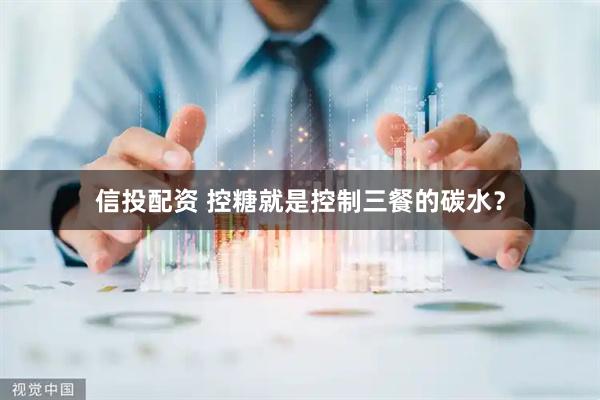 信投配资 控糖就是控制三餐的碳水？