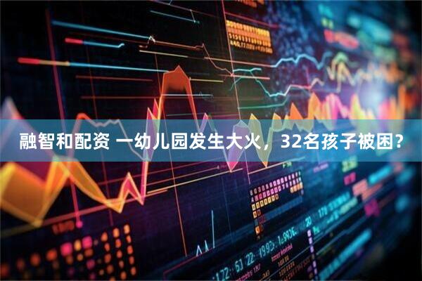 融智和配资 一幼儿园发生大火，32名孩子被困？