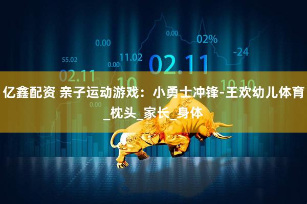 亿鑫配资 亲子运动游戏：小勇士冲锋-王欢幼儿体育_枕头_家长_身体