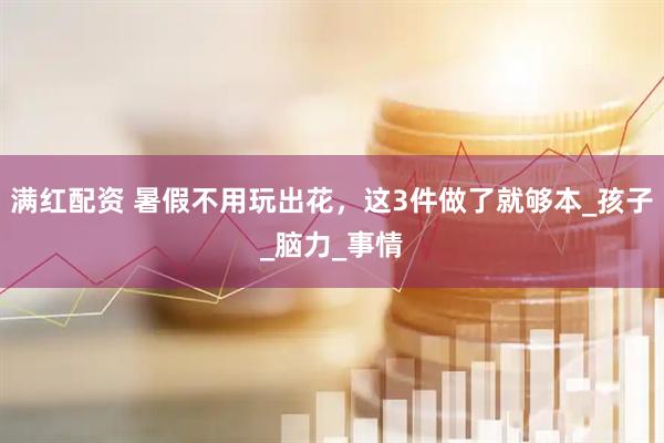 满红配资 暑假不用玩出花，这3件做了就够本_孩子_脑力_事情