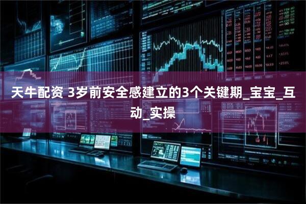 天牛配资 3岁前安全感建立的3个关键期_宝宝_互动_实操