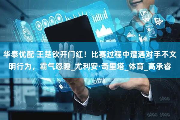 华泰优配 王楚钦开门红！比赛过程中遭遇对手不文明行为，霸气怒瞪_尤利安·奇里塔_体育_高承睿