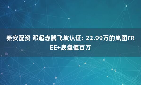 秦安配资 邓超赤膊飞坡认证: 22.99万的岚图FREE+底盘值百万