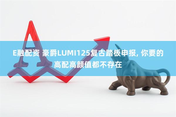 E融配资 豪爵LUMI125复古踏板申报, 你要的高配高颜值都不存在
