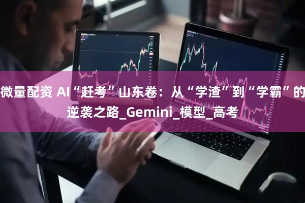 微量配资 AI“赶考”山东卷：从“学渣”到“学霸”的逆袭之路_Gemini_模型_高考