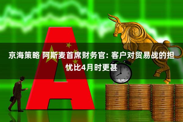 京海策略 阿斯麦首席财务官: 客户对贸易战的担忧比4月时更甚