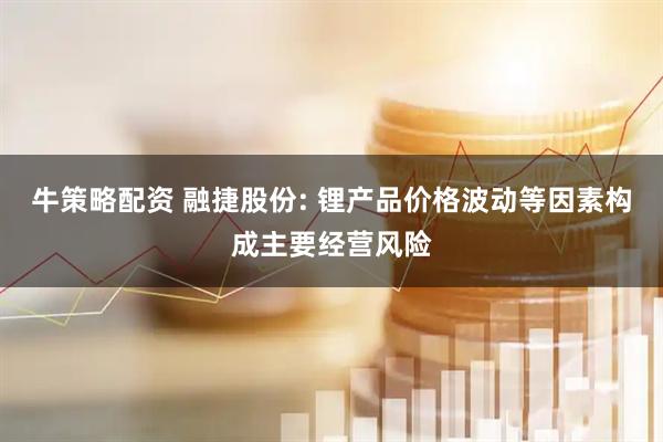 牛策略配资 融捷股份: 锂产品价格波动等因素构成主要经营风险