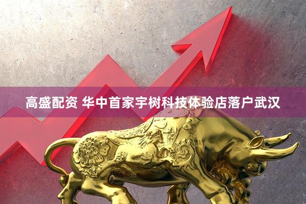 高盛配资 华中首家宇树科技体验店落户武汉