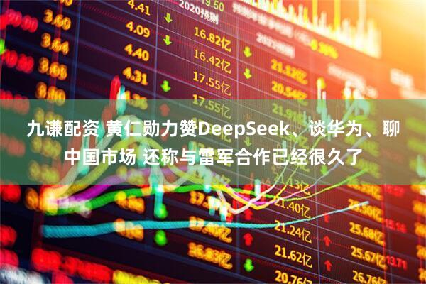 九谦配资 黄仁勋力赞DeepSeek、谈华为、聊中国市场 还称与雷军合作已经很久了