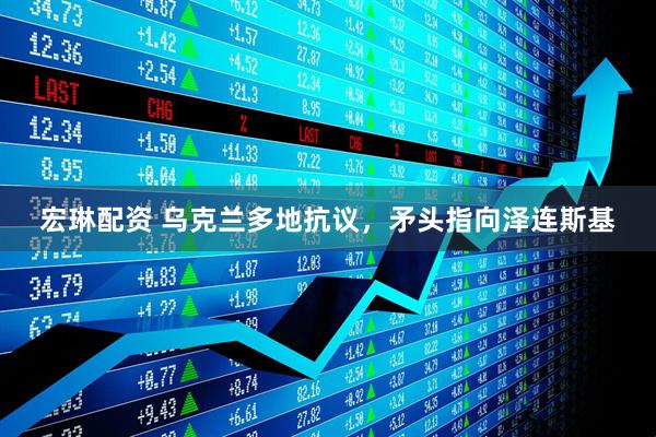 宏琳配资 乌克兰多地抗议，矛头指向泽连斯基