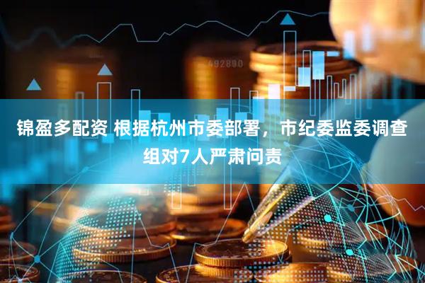 锦盈多配资 根据杭州市委部署，市纪委监委调查组对7人严肃问责
