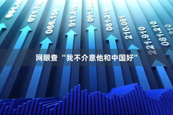 网眼查 “我不介意他和中国好”