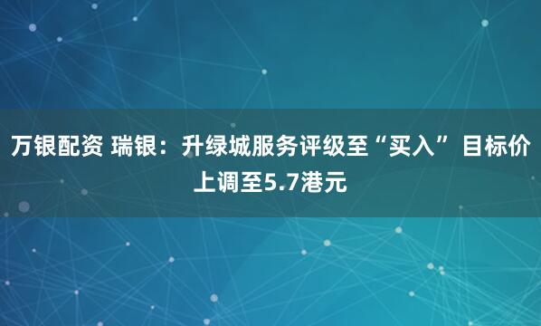 万银配资 瑞银：升绿城服务评级至“买入” 目标价上调至5.7港元