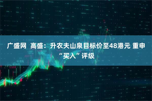 广盛网  高盛：升农夫山泉目标价至48港元 重申“买入”评级