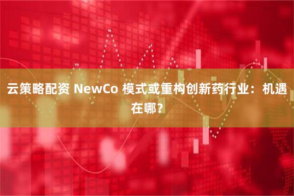 云策略配资 NewCo 模式或重构创新药行业：机遇在哪？