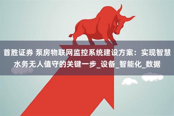 首胜证券 泵房物联网监控系统建设方案：实现智慧水务无人值守的关键一步_设备_智能化_数据