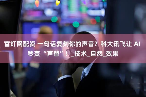 富灯网配资 一句话复刻你的声音？科大讯飞让 AI 秒变 “声替”！_技术_自然_效果