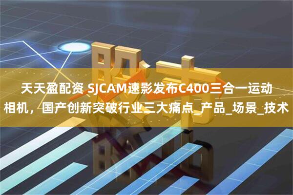 天天盈配资 SJCAM速影发布C400三合一运动相机，国产创新突破行业三大痛点_产品_场景_技术