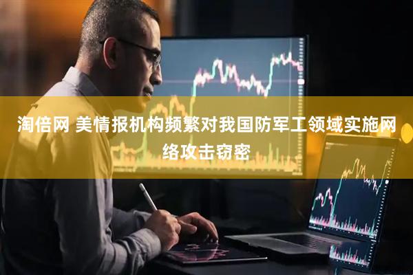 淘倍网 美情报机构频繁对我国防军工领域实施网络攻击窃密