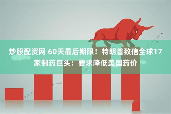 炒股配资网 60天最后期限！特朗普致信全球17家制药巨头：要求降低美国药价