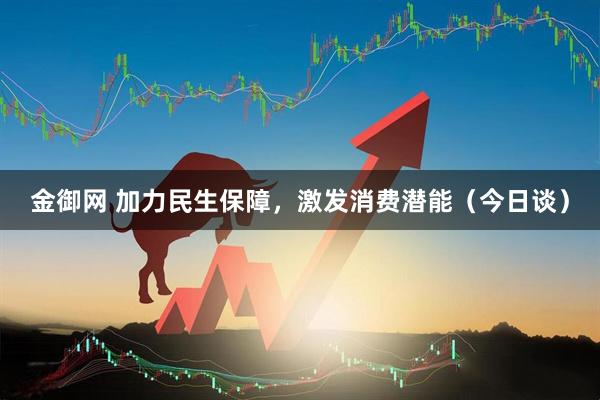金御网 加力民生保障，激发消费潜能（今日谈）