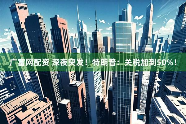 广富网配资 深夜突发！特朗普：关税加到50%！