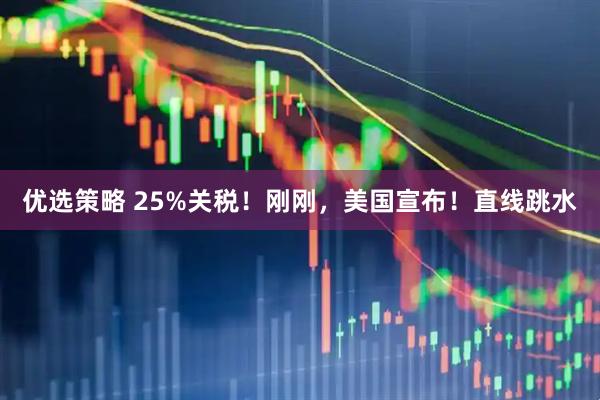 优选策略 25%关税！刚刚，美国宣布！直线跳水