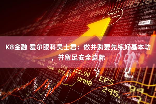 K8金融 爱尔眼科吴士君：做并购要先练好基本功，并留足安全边际