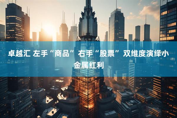 卓越汇 左手“商品” 右手“股票” 双维度演绎小金属红利