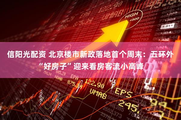 信阳光配资 北京楼市新政落地首个周末：五环外“好房子”迎来看房客流小高峰