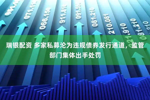 瑞银配资 多家私募沦为违规债券发行通道，监管部门集体出手处罚
