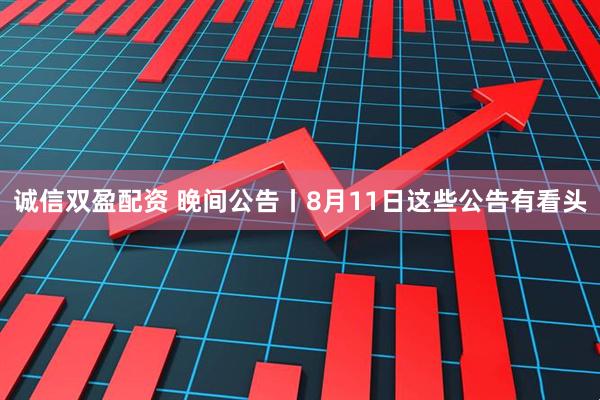 诚信双盈配资 晚间公告丨8月11日这些公告有看头