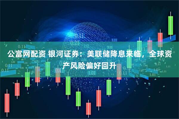 公富网配资 银河证券：美联储降息来临，全球资产风险偏好回升