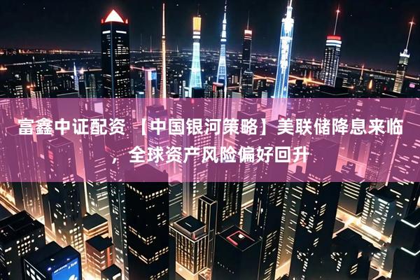 富鑫中证配资 【中国银河策略】美联储降息来临，全球资产风险偏好回升