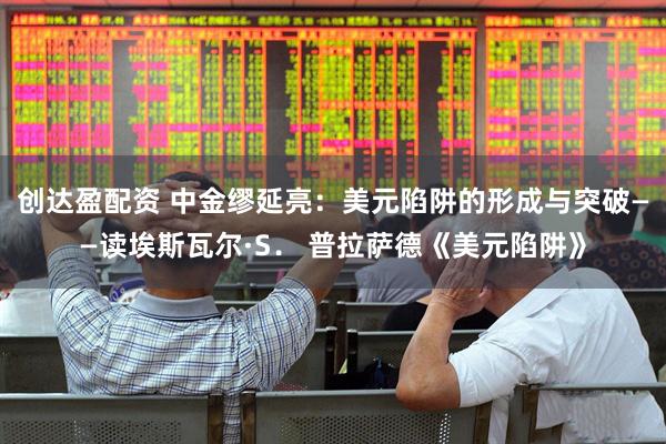 创达盈配资 中金缪延亮：美元陷阱的形成与突破——读埃斯瓦尔·S． 普拉萨德《美元陷阱》