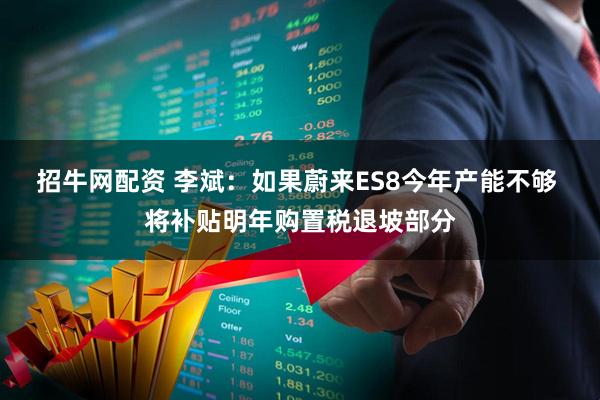招牛网配资 李斌：如果蔚来ES8今年产能不够 将补贴明年购置税退坡部分