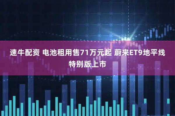 速牛配资 电池租用售71万元起 蔚来ET9地平线特别版上市
