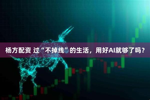 杨方配资 过“不掉线”的生活，用好AI就够了吗？