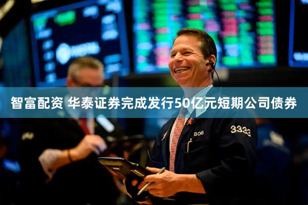 智富配资 华泰证券完成发行50亿元短期公司债券