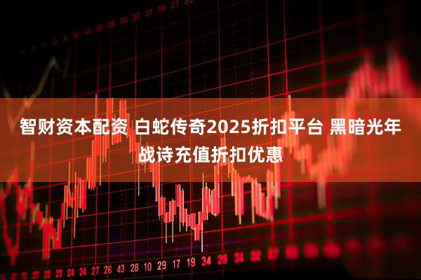 智财资本配资 白蛇传奇2025折扣平台 黑暗光年战诗充值折扣优惠