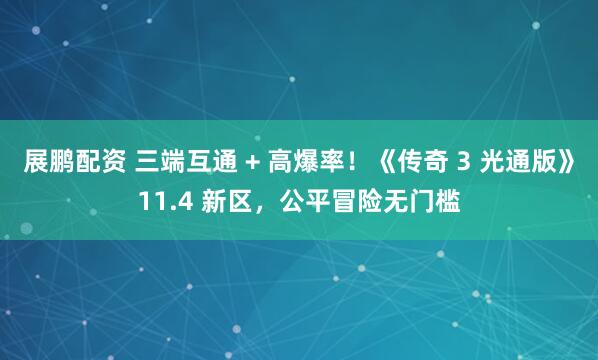 展鹏配资 三端互通 + 高爆率！《传奇 3 光通版》11.4 新区，公平冒险无门槛