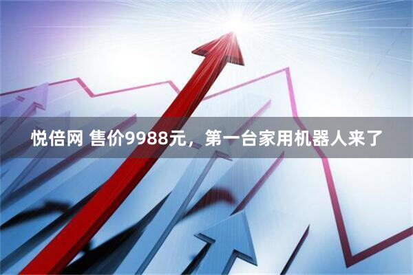 悦倍网 售价9988元，第一台家用机器人来了