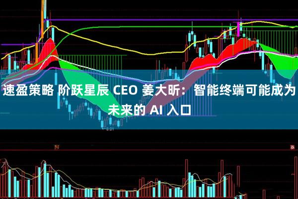 速盈策略 阶跃星辰 CEO 姜大昕：智能终端可能成为未来的 AI 入口