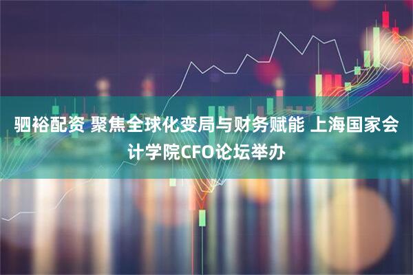 驷裕配资 聚焦全球化变局与财务赋能 上海国家会计学院CFO论坛举办