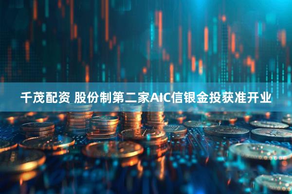 千茂配资 股份制第二家AIC信银金投获准开业