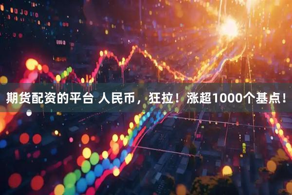 期货配资的平台 人民币，狂拉！涨超1000个基点！
