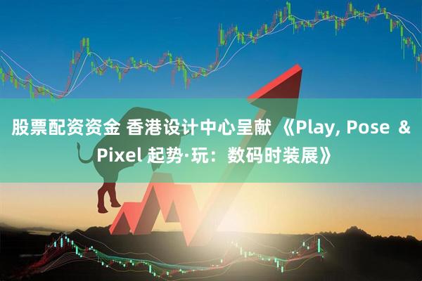 股票配资资金 香港设计中心呈献 《Play, Pose ＆ Pixel 起势·玩：数码时装展》